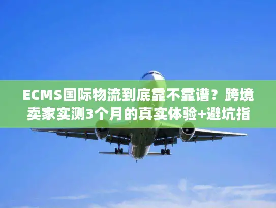 ECMS国际物流到底靠不靠谱？跨境卖家实测3个月的真实体验+避坑指南