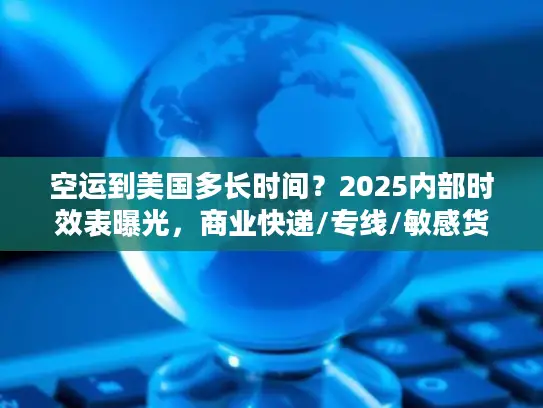 空运到美国多长时间？2025内部时效表曝光，商业快递/专线/敏感货差异竟这么大！