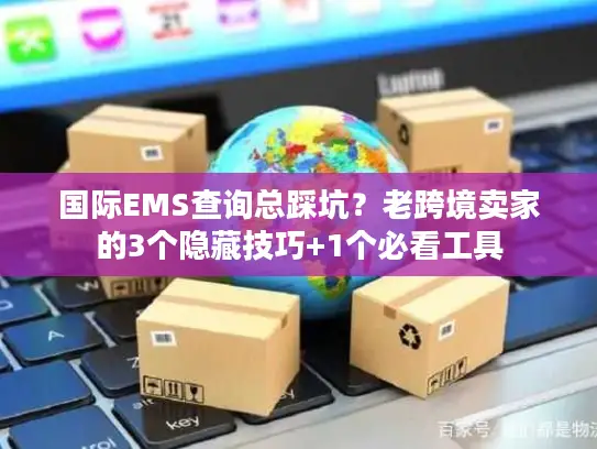 国际EMS查询总踩坑？老跨境卖家的3个隐藏技巧+1个必看工具