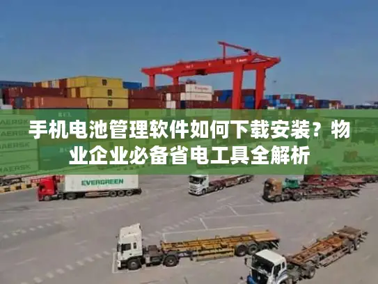 手机电池管理软件如何下载安装？物业企业必备省电工具全解析