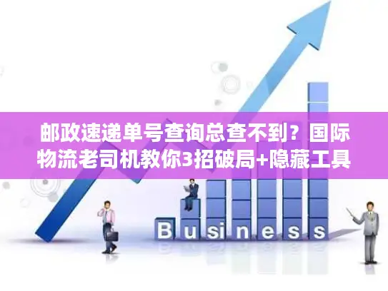 邮政速递单号查询总查不到？国际物流老司机教你3招破局+隐藏工具清单