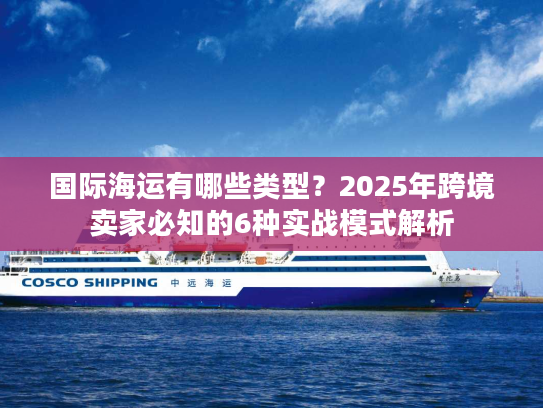国际海运有哪些类型？2025年跨境卖家必知的6种实战模式解析