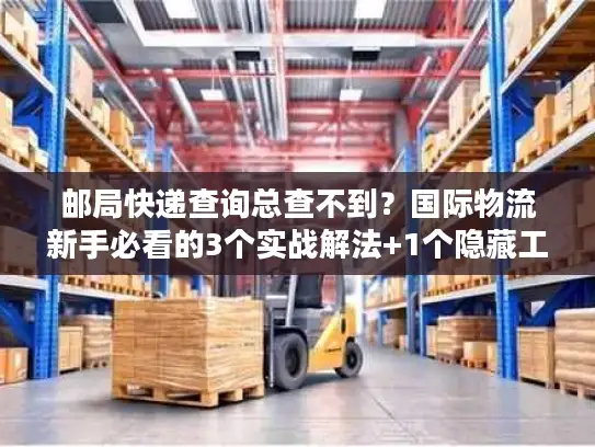 邮局快递查询总查不到？国际物流新手必看的3个实战解法+1个隐藏工具