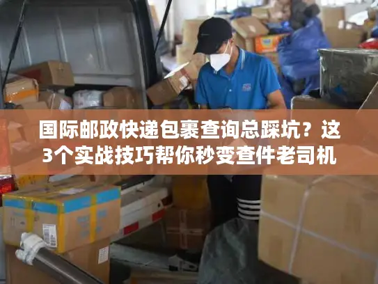 国际邮政快递包裹查询总踩坑？这3个实战技巧帮你秒变查件老司机