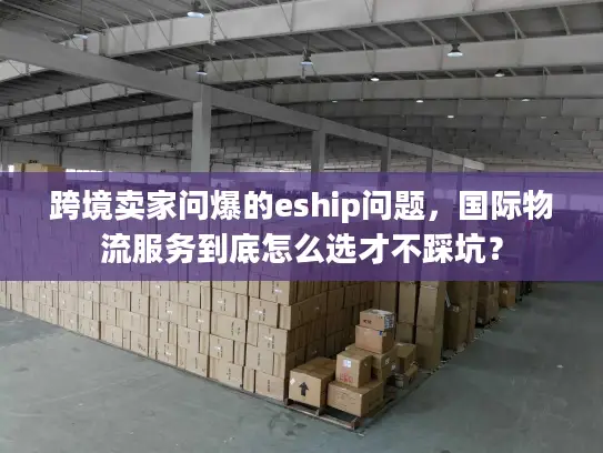 跨境卖家问爆的eship问题，国际物流服务到底怎么选才不踩坑？