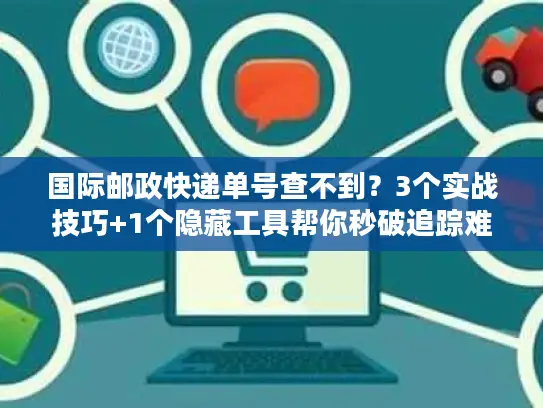 国际邮政快递单号查不到？3个实战技巧+1个隐藏工具帮你秒破追踪难题