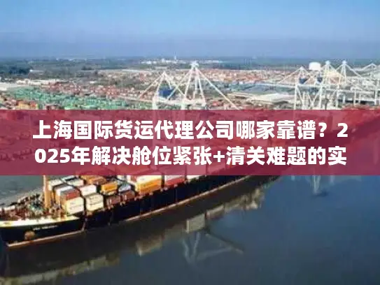 上海国际货运代理公司哪家靠谱？2025年解决舱位紧张+清关难题的实战选择