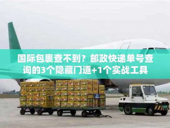 国际包裹查不到？邮政快递单号查询的3个隐藏门道+1个实战工具