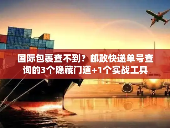 国际包裹查不到？邮政快递单号查询的3个隐藏门道+1个实战工具