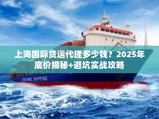 上海国际货运代理多少钱？2025年底价揭秘+避坑实战攻略