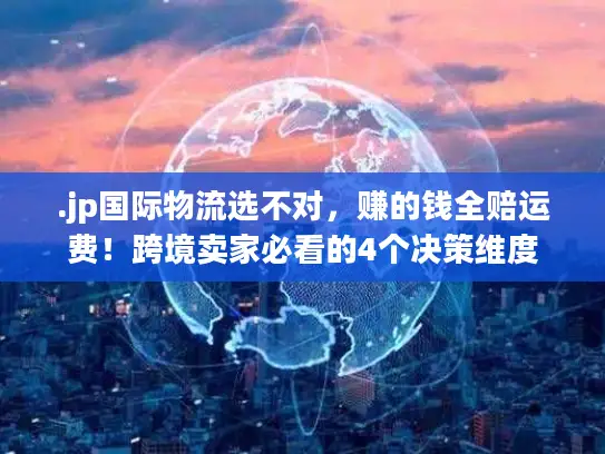 .jp国际物流选不对，赚的钱全赔运费！跨境卖家必看的4个决策维度