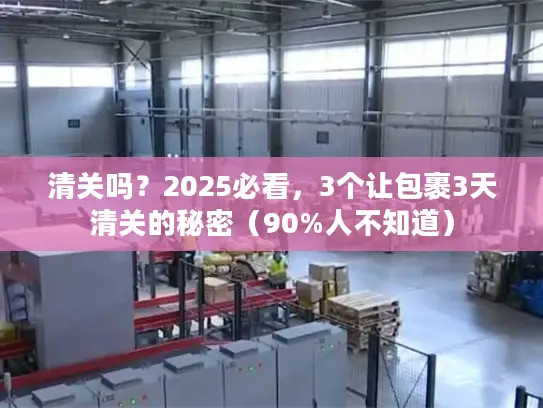 清关吗？2025必看，3个让包裹3天清关的秘密（90%人不知道）