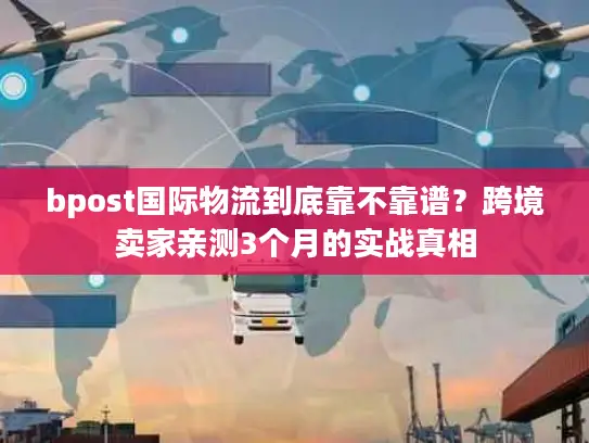 bpost国际物流到底靠不靠谱？跨境卖家亲测3个月的实战真相