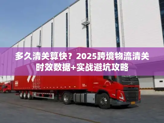 多久清关算快？2025跨境物流清关时效数据+实战避坑攻略