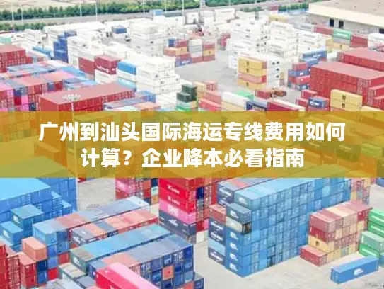 广州到汕头国际海运专线费用如何计算？企业降本必看指南