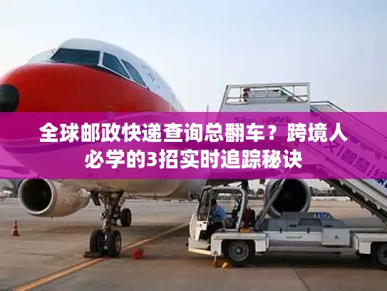 全球邮政快递查询总翻车？跨境人必学的3招实时追踪秘诀