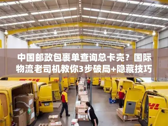 中国邮政包裹单查询总卡壳？国际物流老司机教你3步破局+隐藏技巧