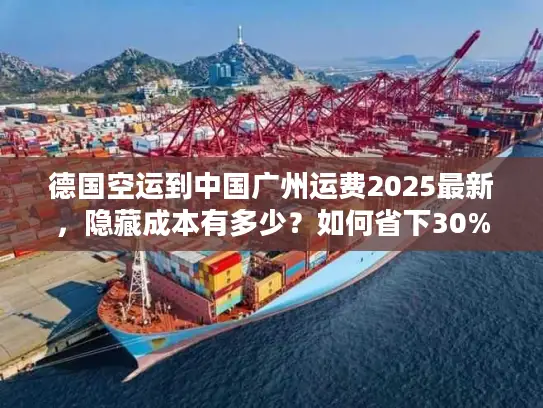 德国空运到中国广州运费2025最新，隐藏成本有多少？如何省下30%