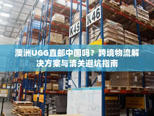 澳洲UGG直邮中国吗？跨境物流解决方案与清关避坑指南