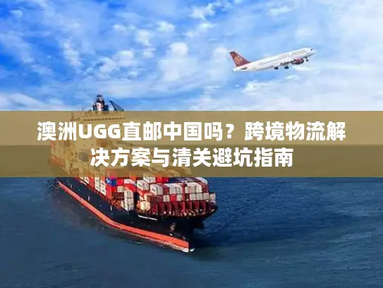 澳洲UGG直邮中国吗？跨境物流解决方案与清关避坑指南