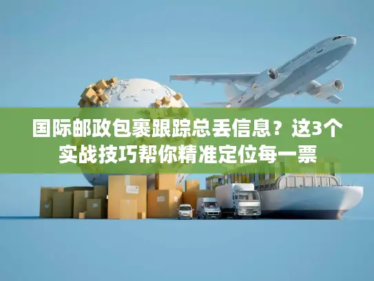国际邮政包裹跟踪总丢信息？这3个实战技巧帮你精准定位每一票