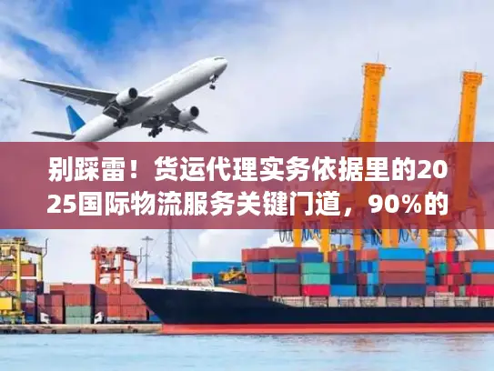 别踩雷！货运代理实务依据里的2025国际物流服务关键门道，90%的人都忽略了