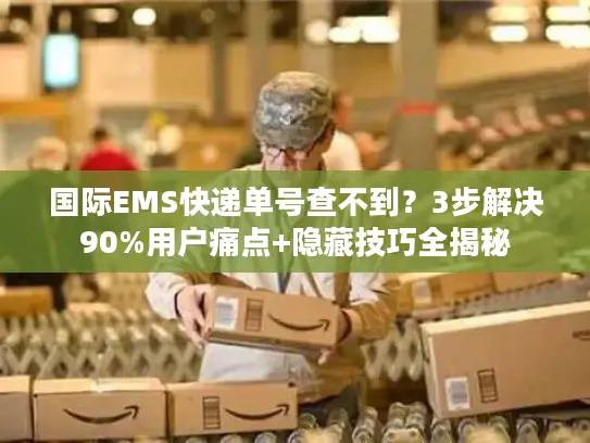 国际EMS快递单号查不到？3步解决90%用户痛点+隐藏技巧全揭秘