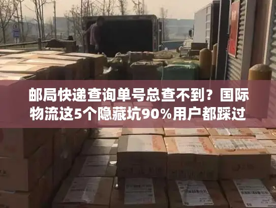 邮局快递查询单号总查不到？国际物流这5个隐藏坑90%用户都踩过
