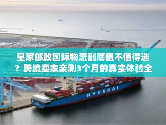 皇家邮政国际物流到底值不值得选？跨境卖家亲测3个月的真实体验全披露