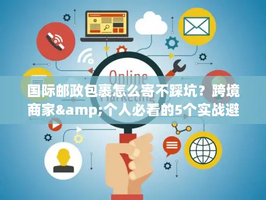 国际邮政包裹怎么寄不踩坑？跨境商家&个人必看的5个实战避坑技巧