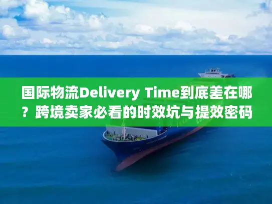 国际物流Delivery Time到底差在哪？跨境卖家必看的时效坑与提效密码