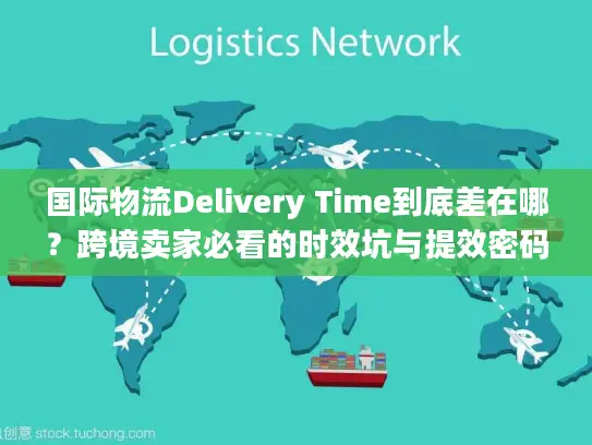 国际物流Delivery Time到底差在哪？跨境卖家必看的时效坑与提效密码