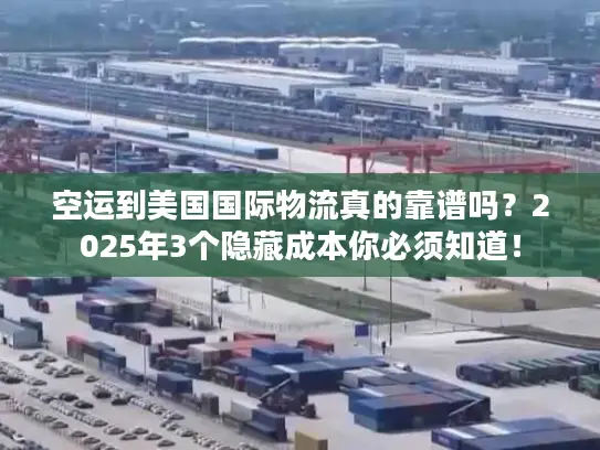 空运到美国国际物流真的靠谱吗？2025年3个隐藏成本你必须知道！