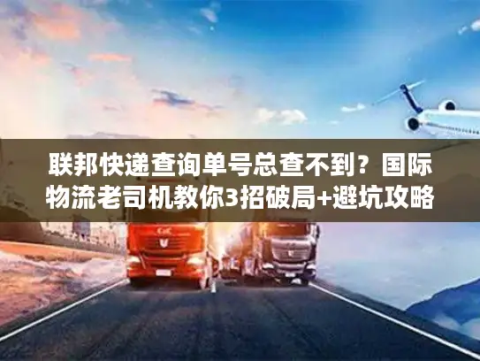 联邦快递查询单号总查不到？国际物流老司机教你3招破局+避坑攻略