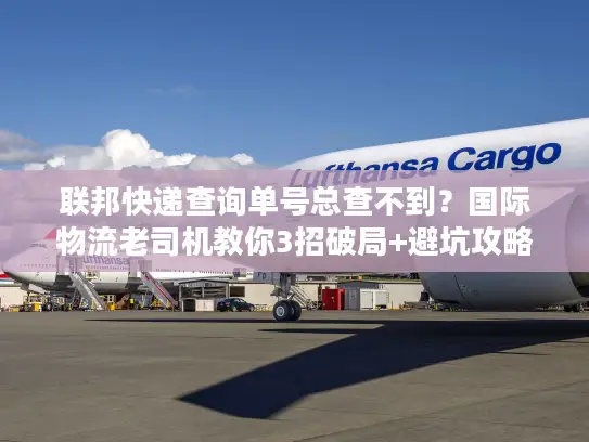 联邦快递查询单号总查不到？国际物流老司机教你3招破局+避坑攻略