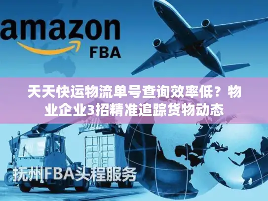 天天快运物流单号查询效率低？物业企业3招精准追踪货物动态