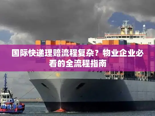 国际快递理赔流程复杂？物业企业必看的全流程指南