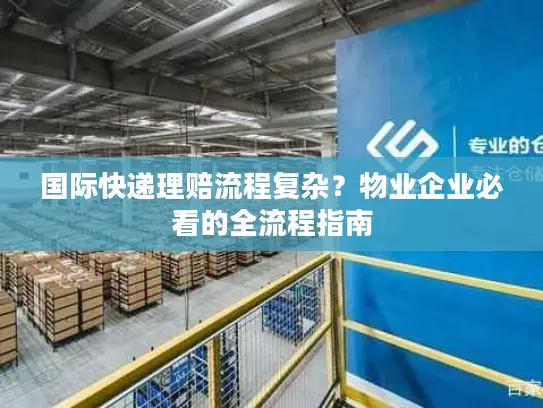 国际快递理赔流程复杂？物业企业必看的全流程指南