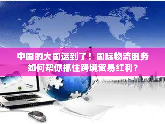 中国的大国运到了！国际物流服务如何帮你抓住跨境贸易红利？