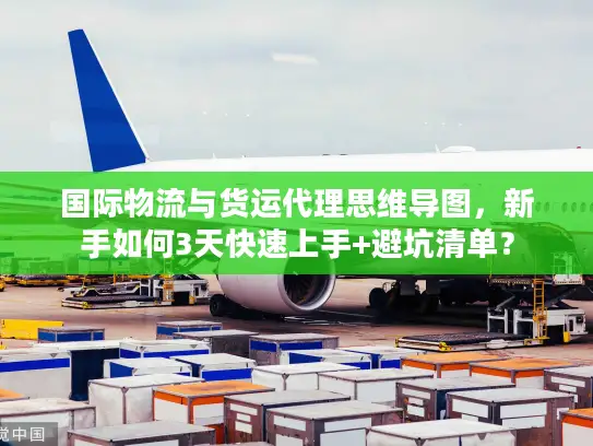 国际物流与货运代理思维导图，新手如何3天快速上手+避坑清单？