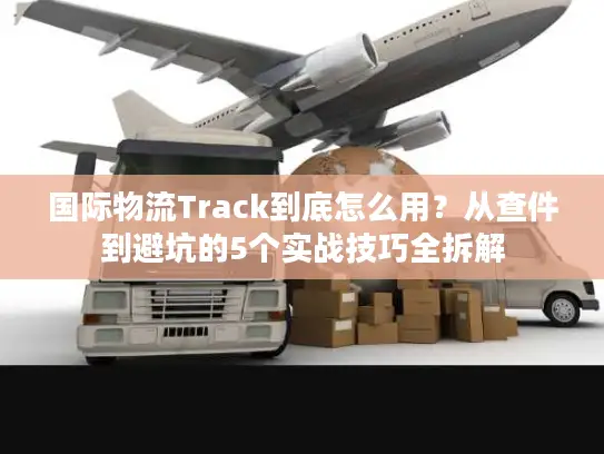 国际物流Track到底怎么用？从查件到避坑的5个实战技巧全拆解