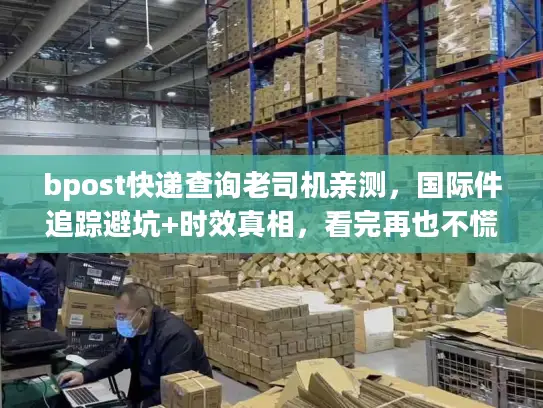 bpost快递查询老司机亲测，国际件追踪避坑+时效真相，看完再也不慌！