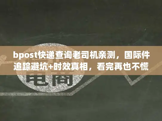bpost快递查询老司机亲测，国际件追踪避坑+时效真相，看完再也不慌！