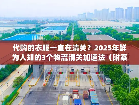 代购的衣服一直在清关？2025年鲜为人知的3个物流清关加速法（附案例）