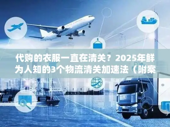 代购的衣服一直在清关？2025年鲜为人知的3个物流清关加速法（附案例）
