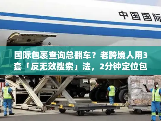 国际包裹查询总翻车？老跨境人用3套「反无效搜索」法，2分钟定位包裹