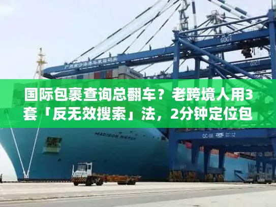 国际包裹查询总翻车？老跨境人用3套「反无效搜索」法，2分钟定位包裹
