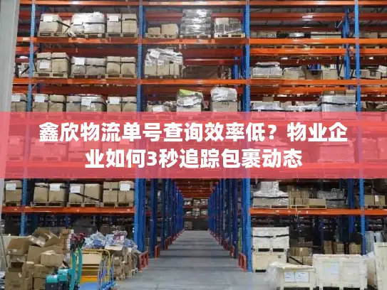 鑫欣物流单号查询效率低?物业企业如何3秒追踪包裹动态 鑫欣物流单号查询效率低?物业企业如何3秒追踪包裹动态