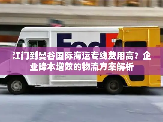 江门到曼谷国际海运专线费用高？企业降本增效的物流方案解析