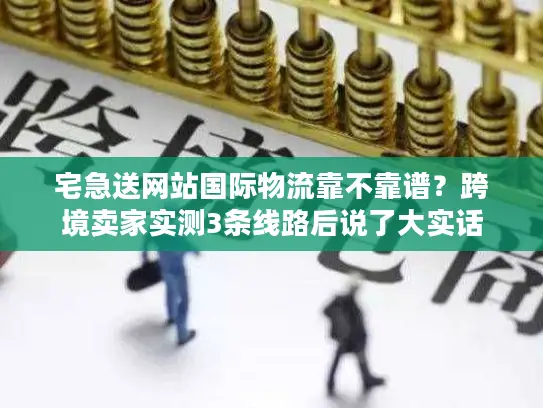 宅急送网站国际物流靠不靠谱？跨境卖家实测3条线路后说了大实话